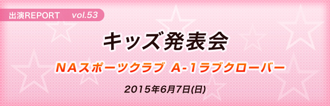 イベント出演REPORT vol.53 キッズ発表会 ＮＡスポーツクラブ A-1ラブクローバー 2015年6月7日(日)